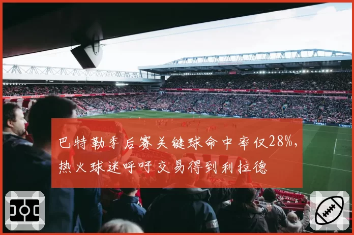 巴特勒季后赛关键球命中率仅28%，热火球迷呼吁交易得到利拉德
