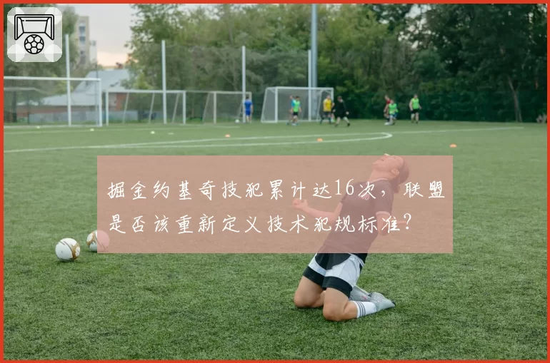 掘金约基奇技犯累计达16次，联盟是否该重新定义技术犯规标准？
