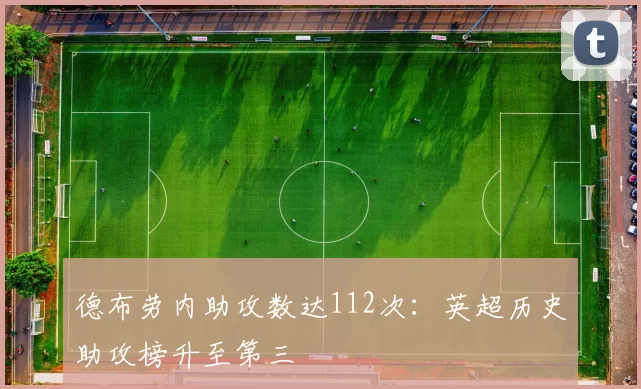 德布劳内助攻数达112次：英超历史助攻榜升至第三