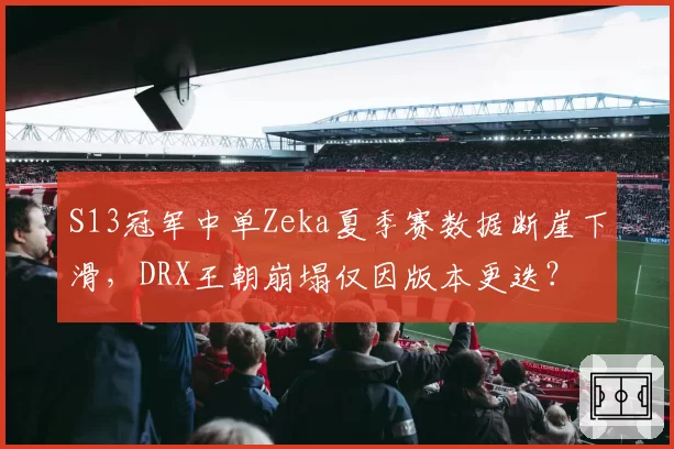 S13冠军中单Zeka夏季赛数据断崖下滑,DRX王朝崩塌仅因版本更迭?