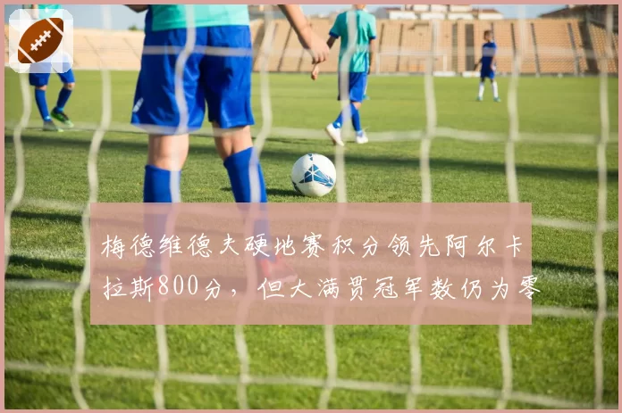 梅德维德夫硬地赛积分领先阿尔卡拉斯800分，但大满贯冠军数仍为零制约争冠前景