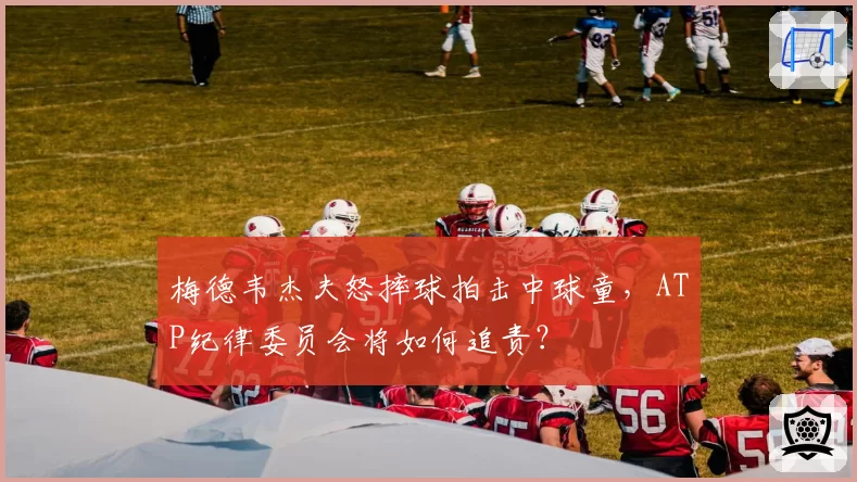 梅德韦杰夫怒摔球拍击中球童,ATP纪律委员会将如何追责?