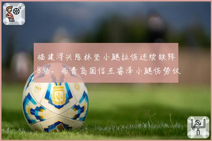 福建浔兴陈林坚小腿拉伤连续缺阵8场，而青岛国信王睿泽小腿伤势仅休2场