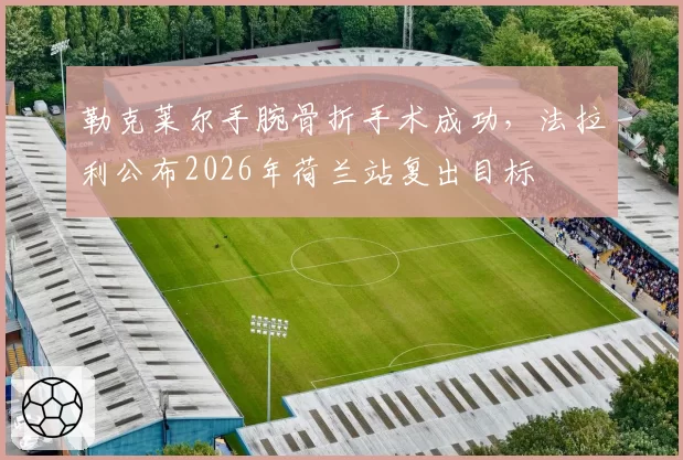 勒克莱尔手腕骨折手术成功，法拉利公布2026年荷兰站复出目标