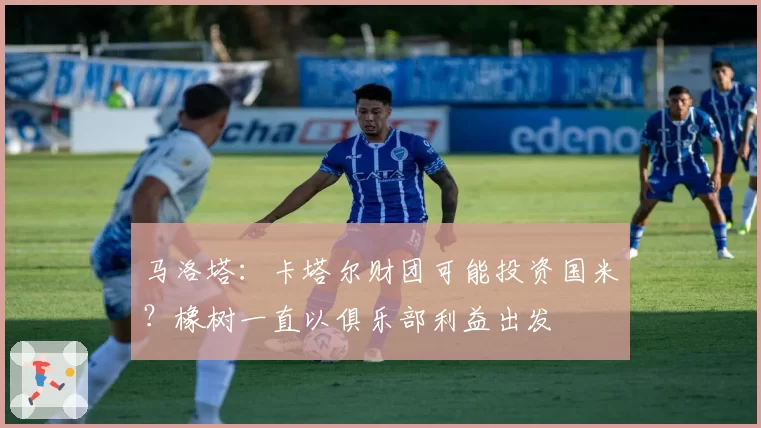 马洛塔：卡塔尔财团可能投资国米？橡树一直以俱乐部利益出发