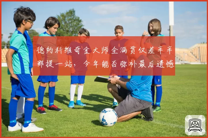 德约科维奇金大师全满贯仅差辛辛那提一站，今年能否弥补最后遗憾？