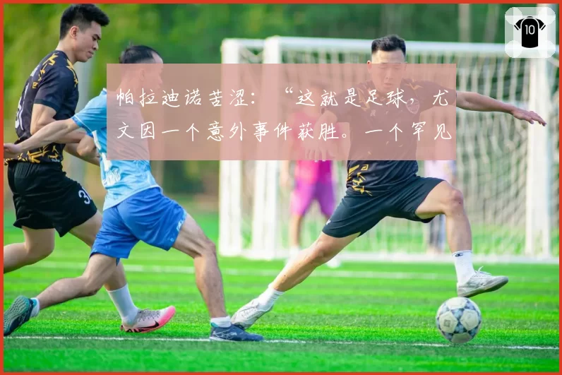 帕拉迪诺苦涩：“这就是足球，尤文因一个意外事件获胜。一个罕见的进球……”