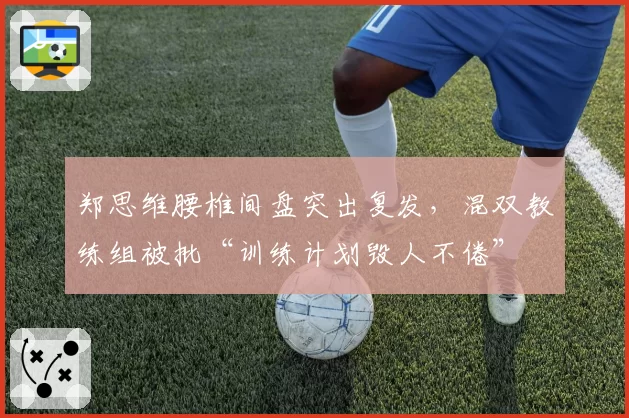 郑思维腰椎间盘突出复发，混双教练组被批“训练计划毁人不倦”