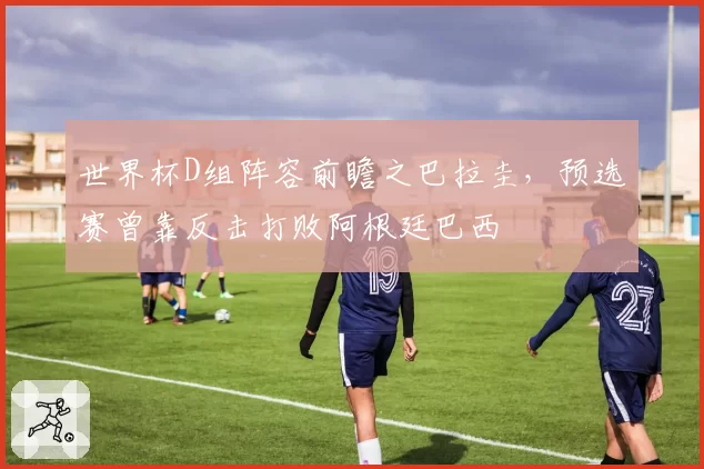 世界杯D组阵容前瞻之巴拉圭,预选赛曾靠反击打败阿根廷巴西