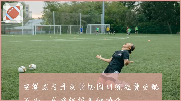 安赛龙与丹麦羽协因训练经费分配不均，或将转投其他协会
