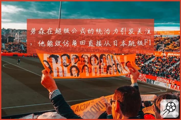 劳森在超级公式的统治力引发关注,他能效仿角田直接从日本跳级F1吗?