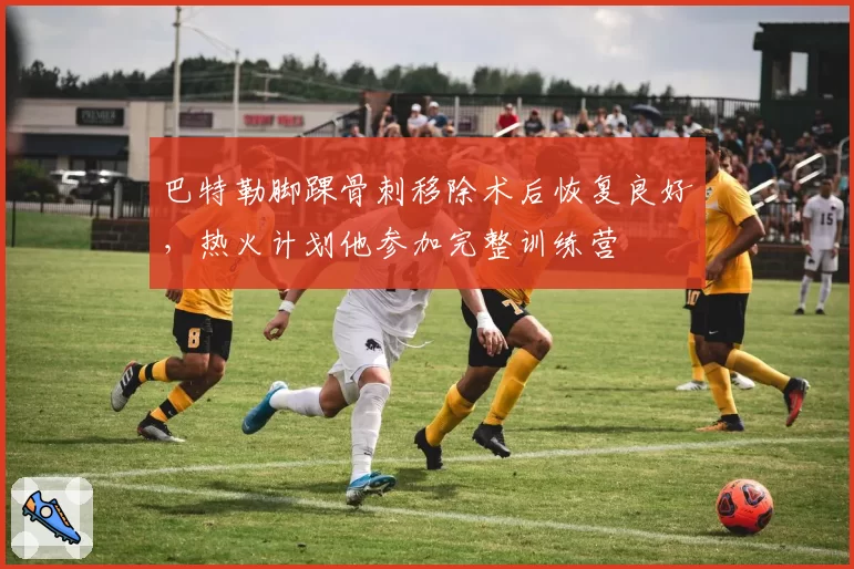 巴特勒脚踝骨刺移除术后恢复良好，热火计划他参加完整训练营