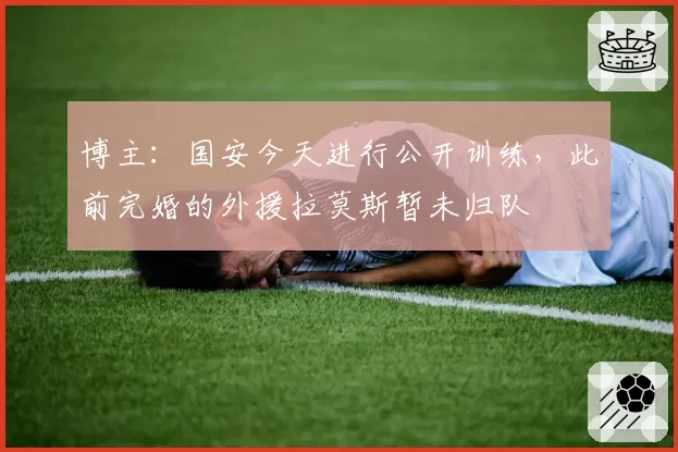 博主：国安今天进行公开训练，此前完婚的外援拉莫斯暂未归队