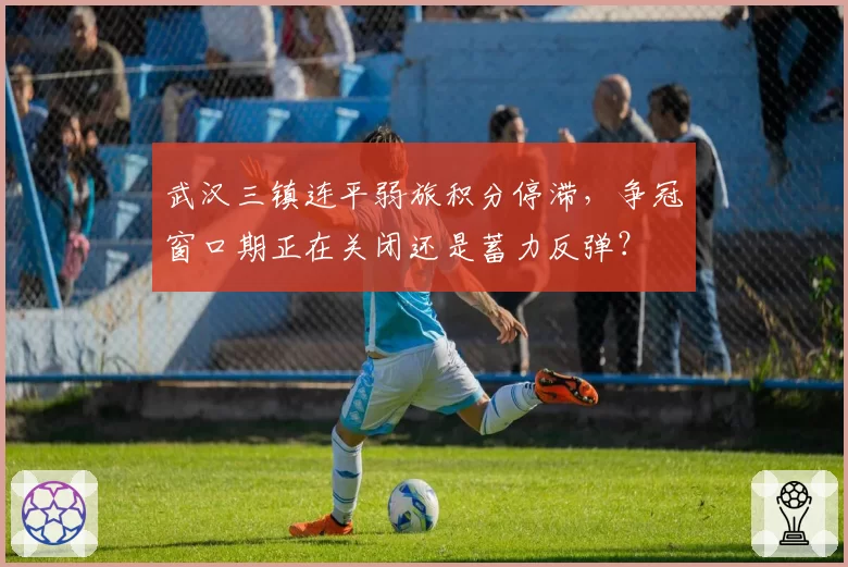 武汉三镇连平弱旅积分停滞，争冠窗口期正在关闭还是蓄力反弹？