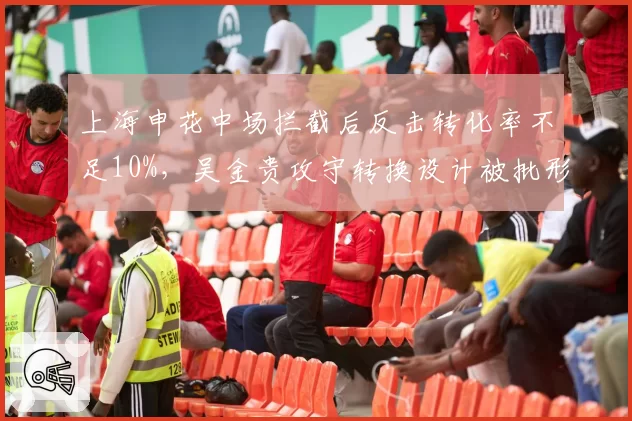 上海申花中场拦截后反击转化率不足10%，吴金贵攻守转换设计被批形同虚设