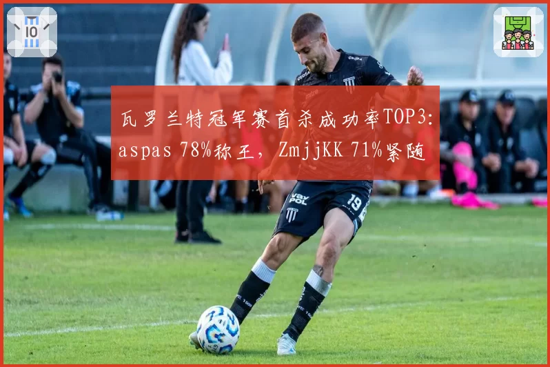 瓦罗兰特冠军赛首杀成功率TOP3：aspas 78%称王，ZmjjKK 71%紧随