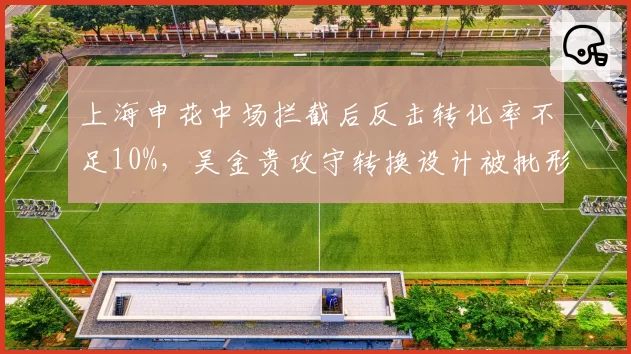上海申花中场拦截后反击转化率不足10%，吴金贵攻守转换设计被批形同虚设