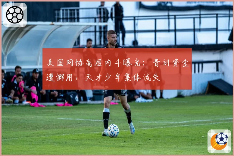 美国网协高层内斗曝光：青训资金遭挪用，天才少年集体流失