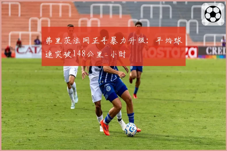 弗里茨法网正手暴力升级：平均球速突破148公里_小时