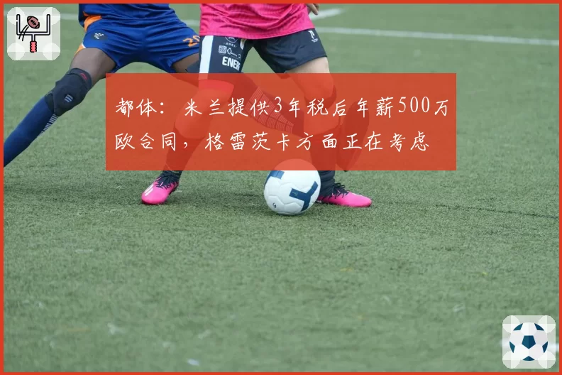 都体：米兰提供3年税后年薪500万欧合同，格雷茨卡方面正在考虑