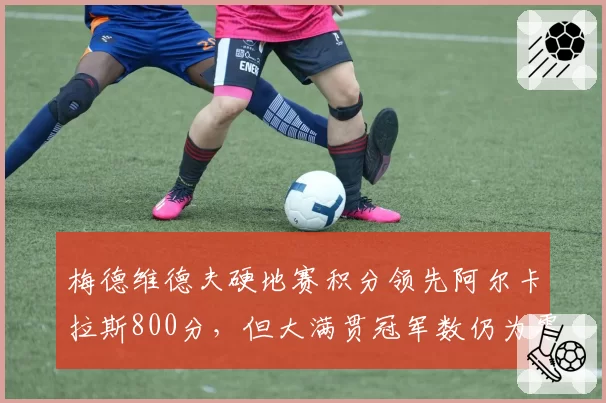 梅德维德夫硬地赛积分领先阿尔卡拉斯800分，但大满贯冠军数仍为零制约争冠前景