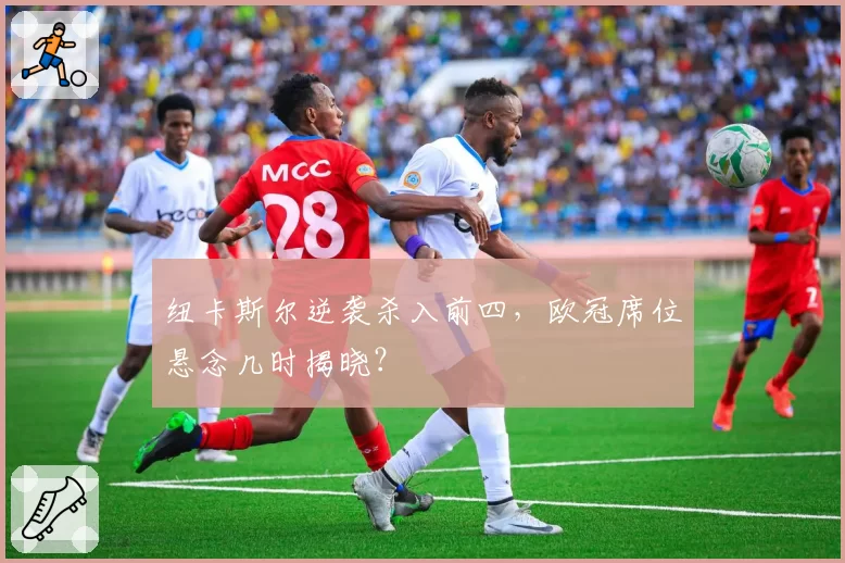 纽卡斯尔逆袭杀入前四，欧冠席位悬念几时揭晓？