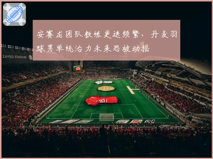 安赛龙团队教练更迭频繁，丹麦羽球男单统治力未来恐被动摇