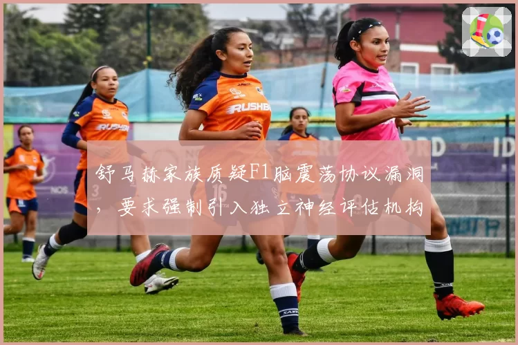舒马赫家族质疑F1脑震荡协议漏洞,要求强制引入独立神经评估机构