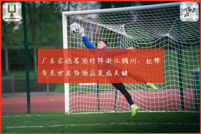 广东宏远客场对阵浙江稠州,杜锋与王世龙临场应变成关键
