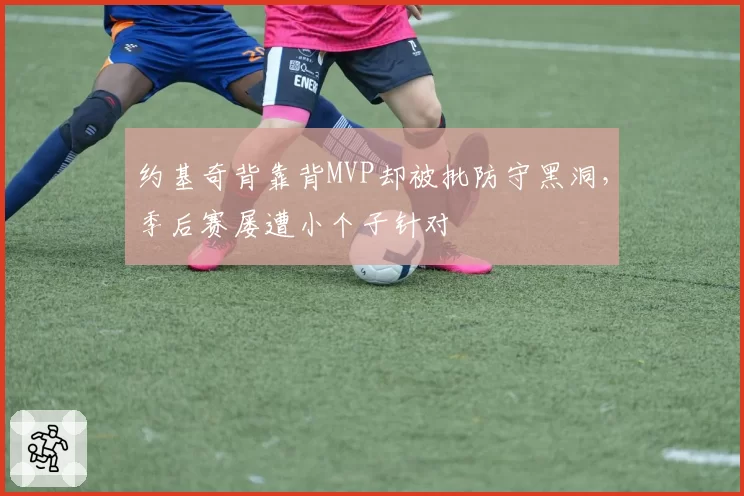 约基奇背靠背MVP却被批防守黑洞，季后赛屡遭小个子针对