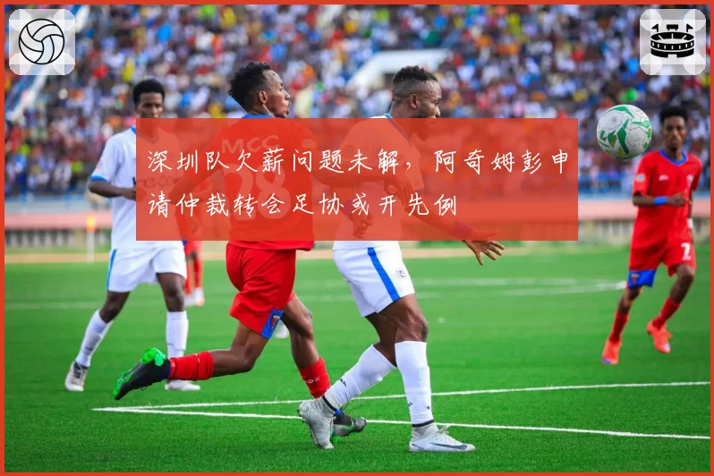 深圳队欠薪问题未解，阿奇姆彭申请仲裁转会足协或开先例
