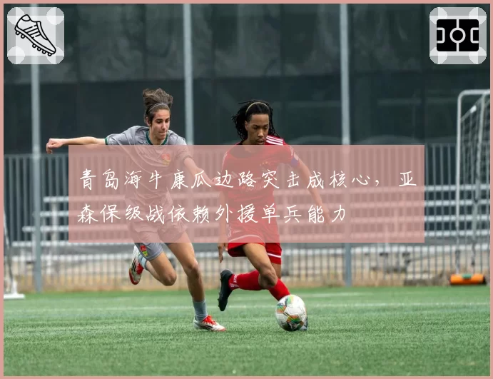 青岛海牛康瓜边路突击成核心，亚森保级战依赖外援单兵能力