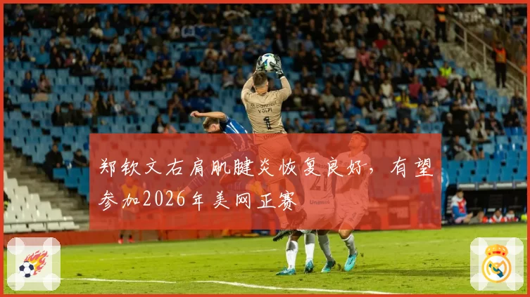 郑钦文右肩肌腱炎恢复良好，有望参加2026年美网正赛