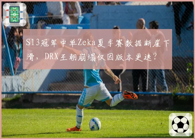 S13冠军中单Zeka夏季赛数据断崖下滑,DRX王朝崩塌仅因版本更迭?