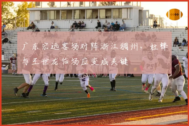 广东宏远客场对阵浙江稠州，杜锋与王世龙临场应变成关键