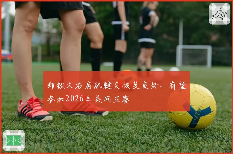 郑钦文右肩肌腱炎恢复良好，有望参加2026年美网正赛
