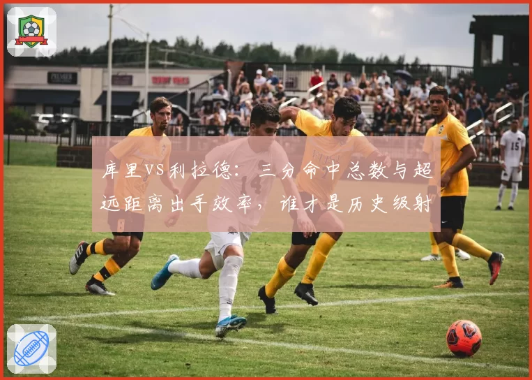 库里vs利拉德：三分命中总数与超远距离出手效率，谁才是历史级射手