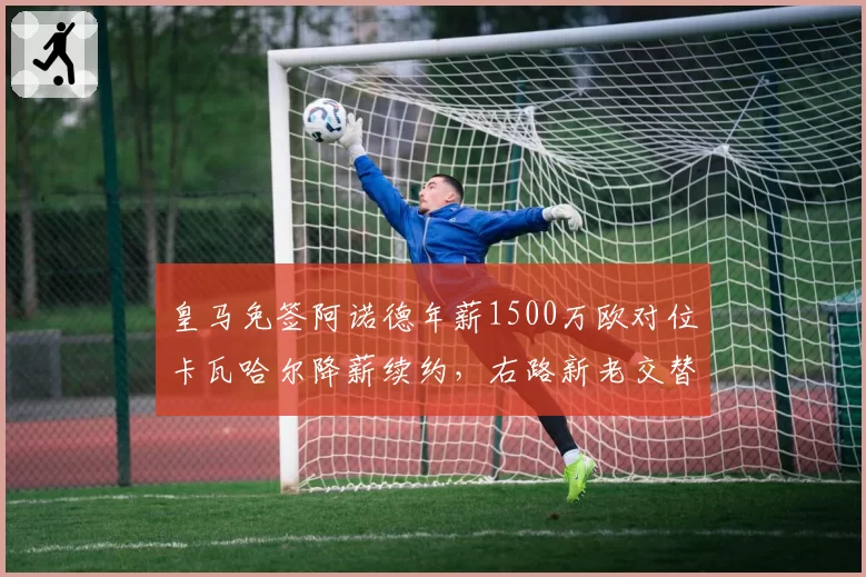 皇马免签阿诺德年薪1500万欧对位卡瓦哈尔降薪续约,右路新老交替周期重叠