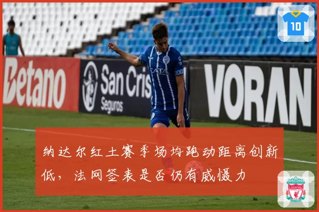 纳达尔红土赛季场均跑动距离创新低，法网签表是否仍有威慑力
