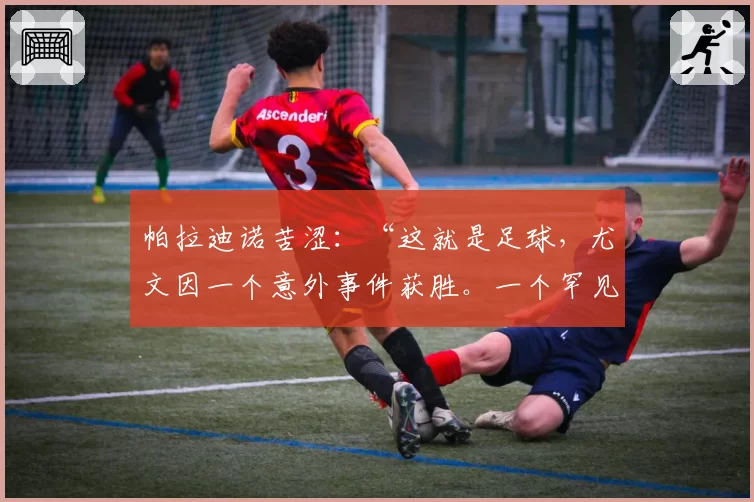 帕拉迪诺苦涩：“这就是足球，尤文因一个意外事件获胜。一个罕见的进球……”