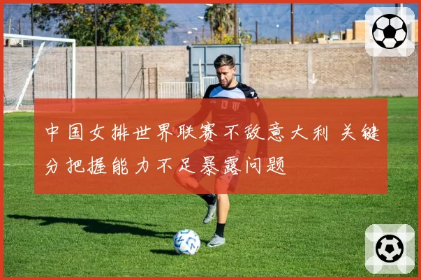 中国女排世界联赛不敌意大利 关键分把握能力不足暴露问题