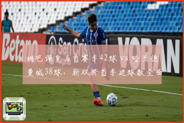 姆巴佩皇马首赛季42球 vs 哈兰德曼城38球,新双骄首季进球数全面对比