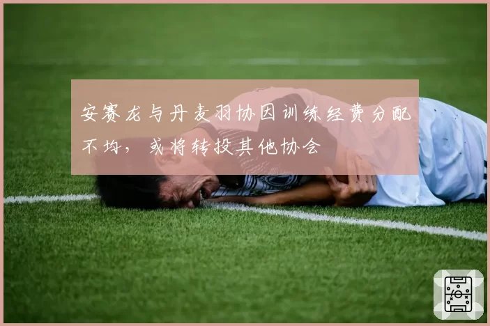安赛龙与丹麦羽协因训练经费分配不均，或将转投其他协会