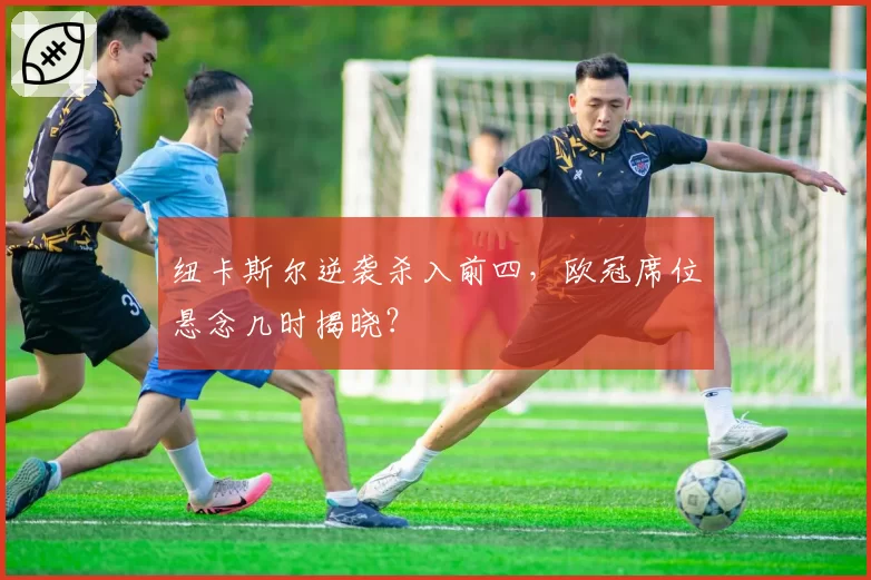 纽卡斯尔逆袭杀入前四，欧冠席位悬念几时揭晓？