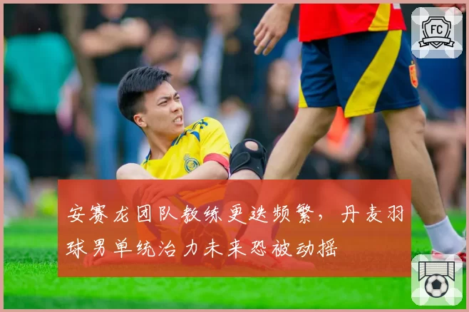 安赛龙团队教练更迭频繁，丹麦羽球男单统治力未来恐被动摇