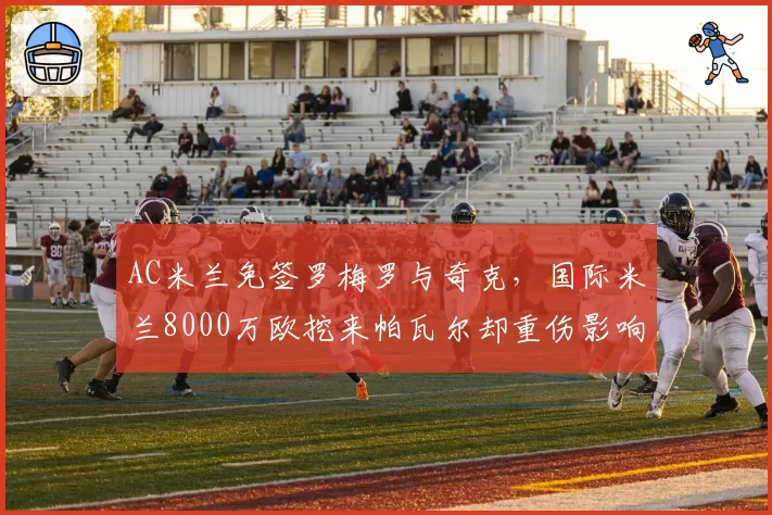 AC米兰免签罗梅罗与奇克,国际米兰8000万欧挖来帕瓦尔却重伤影响战术部署