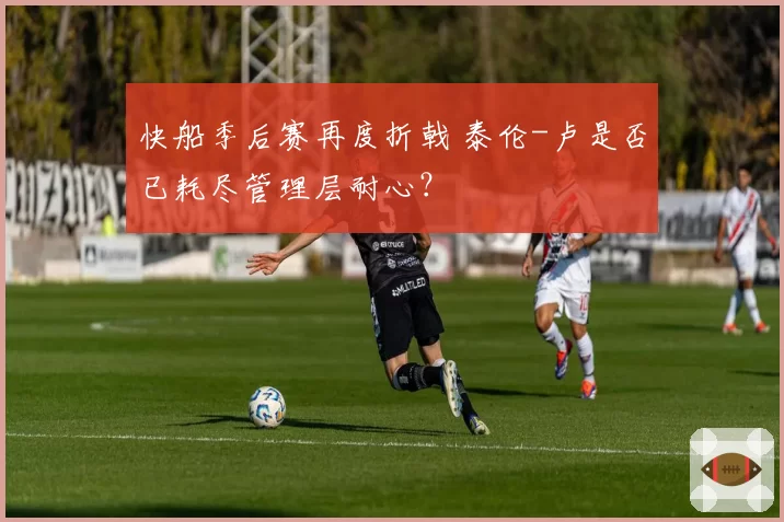 快船季后赛再度折戟 泰伦-卢是否已耗尽管理层耐心？