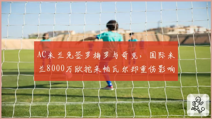 AC米兰免签罗梅罗与奇克,国际米兰8000万欧挖来帕瓦尔却重伤影响战术部署