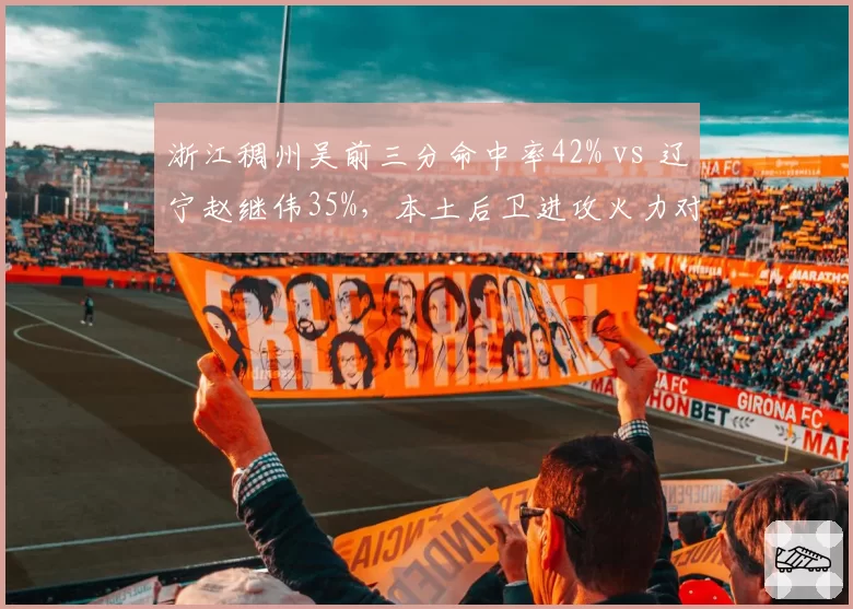 浙江稠州吴前三分命中率42% vs 辽宁赵继伟35%，本土后卫进攻火力对比