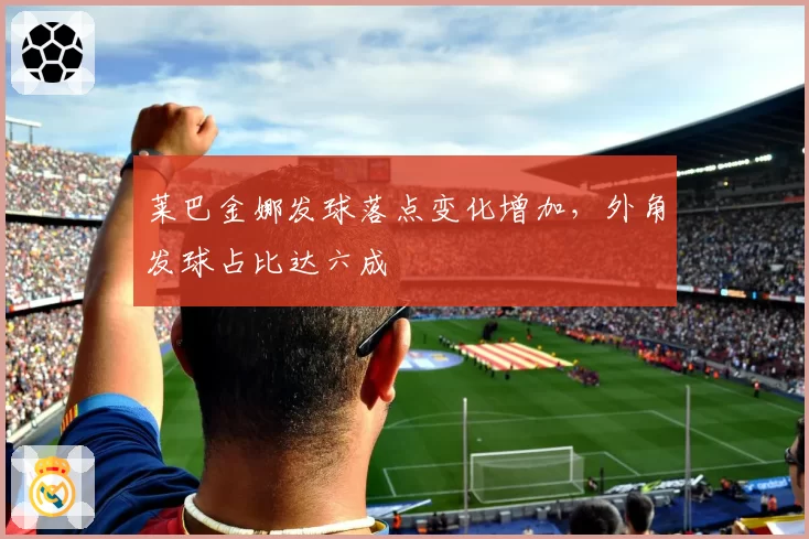 莱巴金娜发球落点变化增加，外角发球占比达六成